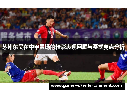苏州东吴在中甲赛场的精彩表现回顾与赛季亮点分析