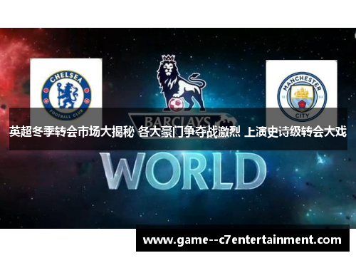 英超冬季转会市场大揭秘 各大豪门争夺战激烈 上演史诗级转会大戏 英超冬季转会市场大揭秘 各大豪门争夺战激烈 上演史诗级转会大戏