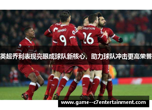 英超乔利表现亮眼成球队新核心，助力球队冲击更高荣誉