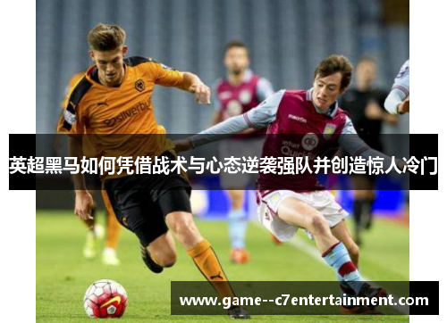 英超黑马如何凭借战术与心态逆袭强队并创造惊人冷门 英超黑马如何凭借战术与心态逆袭强队并创造惊人冷门