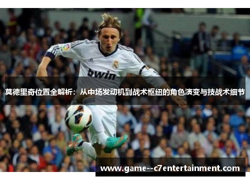 莫德里奇位置全解析：从中场发动机到战术枢纽的角色演变与技战术细节