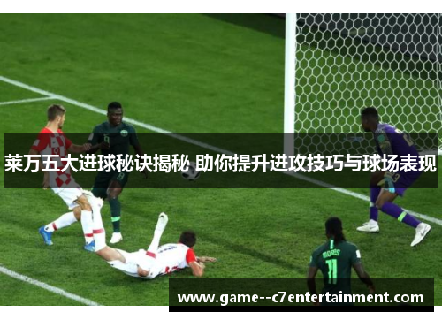 莱万五大进球秘诀揭秘 助你提升进攻技巧与球场表现 莱万五大进球秘诀揭秘 助你提升进攻技巧与球场表现