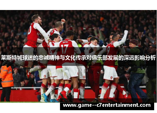 莱斯特城球迷的忠诚精神与文化传承对俱乐部发展的深远影响分析 莱斯特城球迷的忠诚精神与文化传承对俱乐部发展的深远影响分析