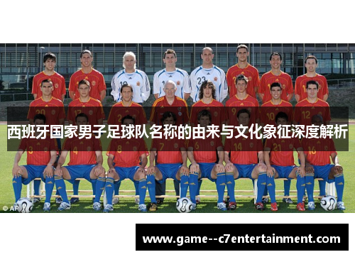 西班牙国家男子足球队名称的由来与文化象征深度解析