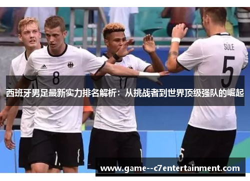 西班牙男足最新实力排名解析:从挑战者到世界顶级强队的崛起 西班牙男足最新实力排名解析:从挑战者到世界顶级强队的崛起