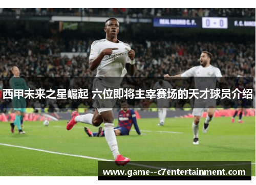 西甲未来之星崛起 六位即将主宰赛场的天才球员介绍