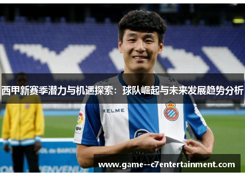 西甲新赛季潜力与机遇探索:球队崛起与未来发展趋势分析 西甲新赛季潜力与机遇探索:球队崛起与未来发展趋势分析