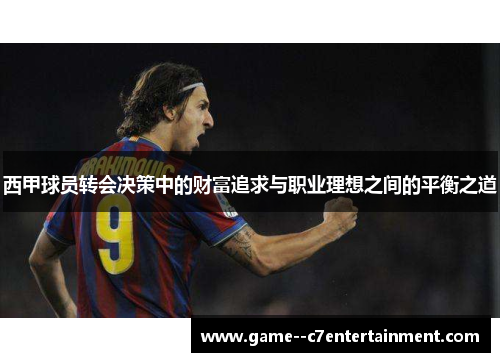 西甲球员转会决策中的财富追求与职业理想之间的平衡之道 西甲球员转会决策中的财富追求与职业理想之间的平衡之道