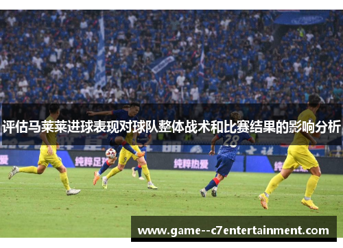 评估马莱莱进球表现对球队整体战术和比赛结果的影响分析 评估马莱莱进球表现对球队整体战术和比赛结果的影响分析