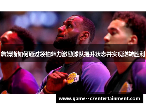 詹姆斯如何通过领袖魅力激励球队提升状态并实现逆转胜利 詹姆斯如何通过领袖魅力激励球队提升状态并实现逆转胜利