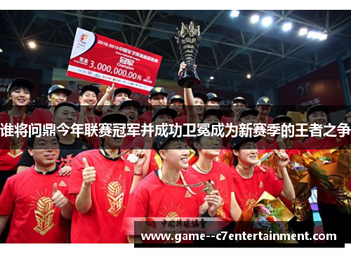 谁将问鼎今年联赛冠军并成功卫冕成为新赛季的王者之争 谁将问鼎今年联赛冠军并成功卫冕成为新赛季的王者之争