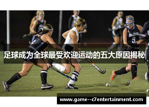 足球成为全球最受欢迎运动的五大原因揭秘 足球成为全球最受欢迎运动的五大原因揭秘
