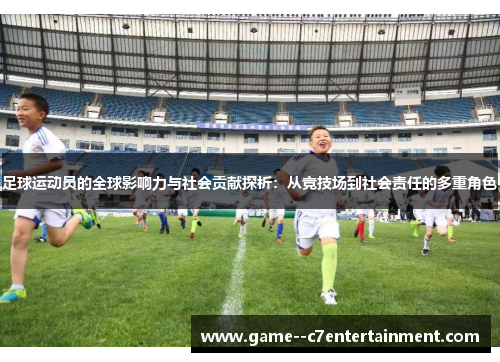 足球运动员的全球影响力与社会贡献探析:从竞技场到社会责任的多重角色 足球运动员的全球影响力与社会贡献探析:从竞技场到社会责任的多重角色
