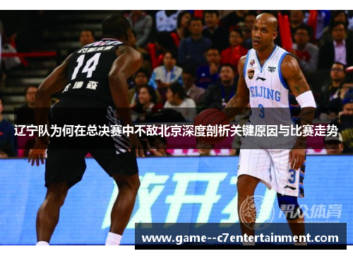 辽宁队为何在总决赛中不敌北京深度剖析关键原因与比赛走势 辽宁队为何在总决赛中不敌北京深度剖析关键原因与比赛走势