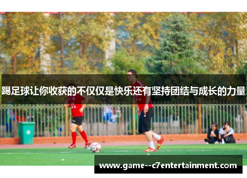 踢足球让你收获的不仅仅是快乐还有坚持团结与成长的力量 踢足球让你收获的不仅仅是快乐还有坚持团结与成长的力量