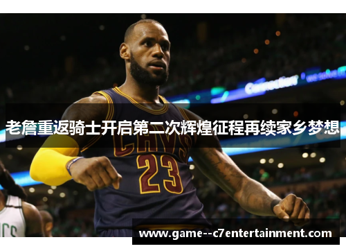 老詹重返骑士开启第二次辉煌征程再续家乡梦想 老詹重返骑士开启第二次辉煌征程再续家乡梦想