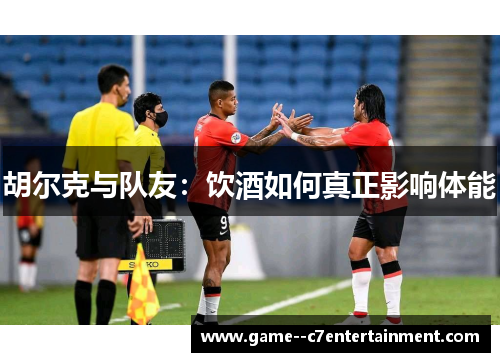 胡尔克与队友:饮酒如何真正影响体能 胡尔克与队友:饮酒如何真正影响体能