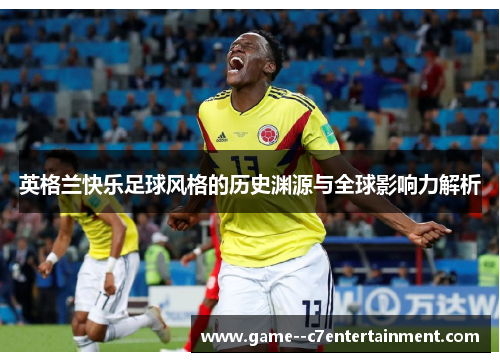 英格兰快乐足球风格的历史渊源与全球影响力解析 英格兰快乐足球风格的历史渊源与全球影响力解析
