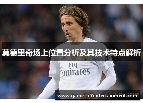 莫德里奇场上位置分析及其技术特点解析