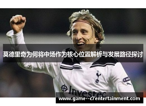 莫德里奇为何将中场作为核心位置解析与发展路径探讨 莫德里奇为何将中场作为核心位置解析与发展路径探讨