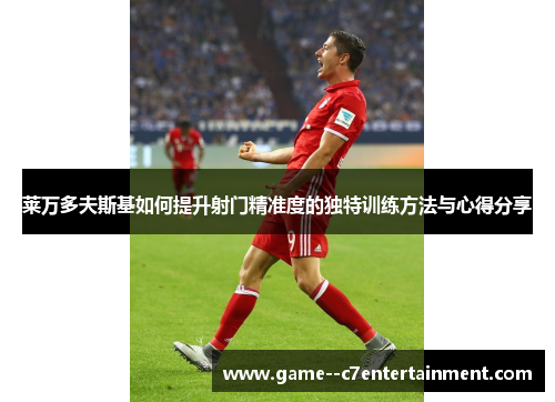 莱万多夫斯基如何提升射门精准度的独特训练方法与心得分享