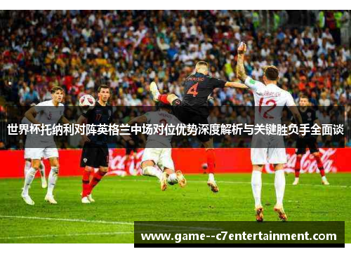 世界杯托纳利对阵英格兰中场对位优势深度解析与关键胜负手全面谈 世界杯托纳利对阵英格兰中场对位优势深度解析与关键胜负手全面谈