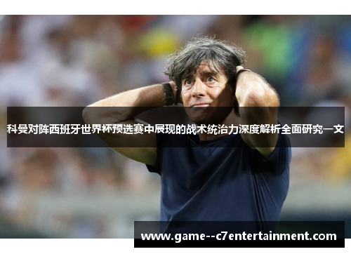科曼对阵西班牙世界杯预选赛中展现的战术统治力深度解析全面研究一文