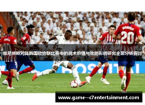 维尼修斯对阵韩国欧协联比赛中的战术价值与攻防影响研究全面分析探讨