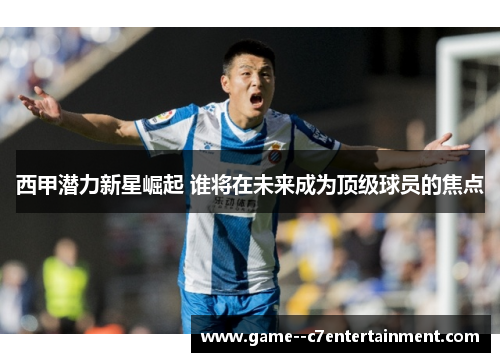 西甲潜力新星崛起 谁将在未来成为顶级球员的焦点