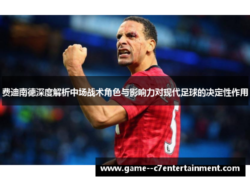费迪南德深度解析中场战术角色与影响力对现代足球的决定性作用