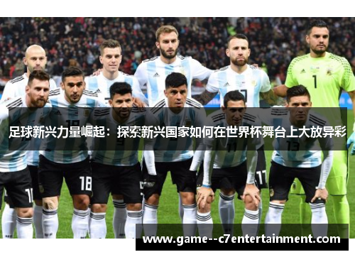 足球新兴力量崛起：探索新兴国家如何在世界杯舞台上大放异彩