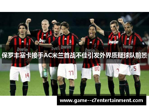 保罗丰塞卡接手AC米兰首战不佳引发外界质疑球队前景