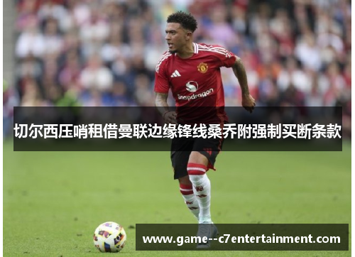 切尔西压哨租借曼联边缘锋线桑乔附强制买断条款