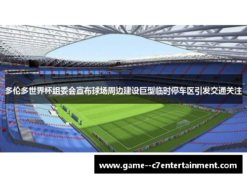 多伦多世界杯组委会宣布球场周边建设巨型临时停车区引发交通关注