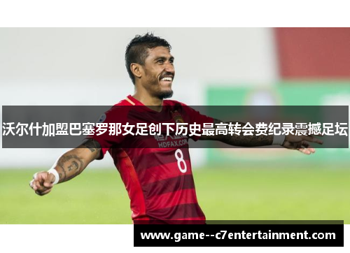 沃尔什加盟巴塞罗那女足创下历史最高转会费纪录震撼足坛