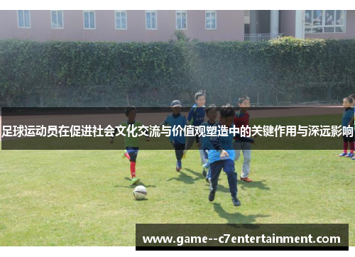 足球运动员在促进社会文化交流与价值观塑造中的关键作用与深远影响