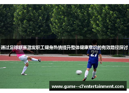 通过足球联赛激发职工健身热情提升整体健康意识的有效路径探讨