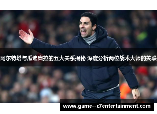 阿尔特塔与瓜迪奥拉的五大关系揭秘 深度分析两位战术大师的关联