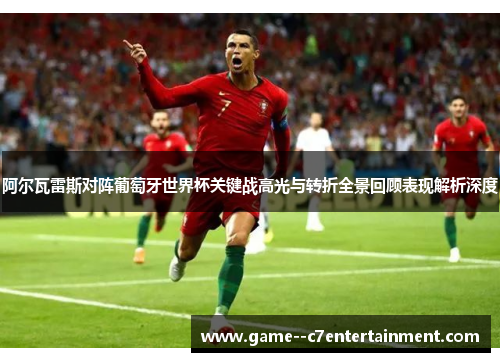 阿尔瓦雷斯对阵葡萄牙世界杯关键战高光与转折全景回顾表现解析深度