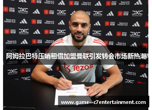 阿姆拉巴特压哨租借加盟曼联引发转会市场新热潮