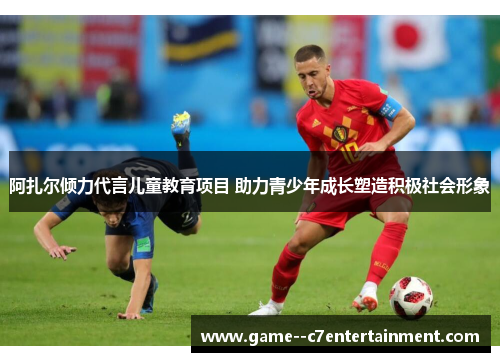 阿扎尔倾力代言儿童教育项目 助力青少年成长塑造积极社会形象