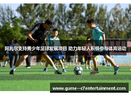阿扎尔支持青少年足球发展项目 助力年轻人积极参与体育运动