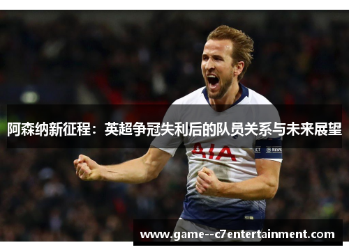 阿森纳新征程：英超争冠失利后的队员关系与未来展望