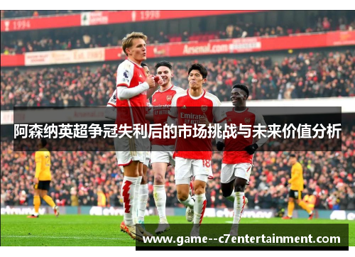 阿森纳英超争冠失利后的市场挑战与未来价值分析