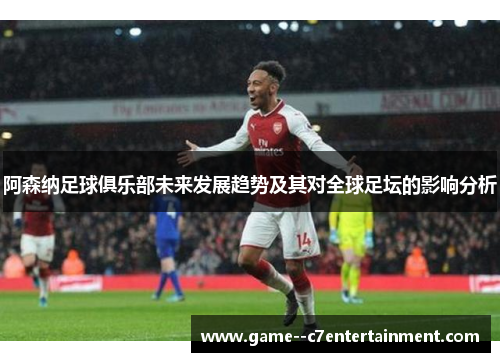 阿森纳足球俱乐部未来发展趋势及其对全球足坛的影响分析