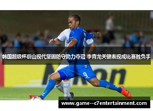 韩国超级杯蔚山现代坚固防守助力夺冠 李青龙关键表现成比赛胜负手