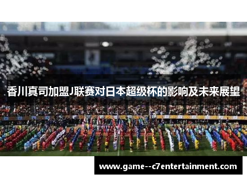 香川真司加盟J联赛对日本超级杯的影响及未来展望