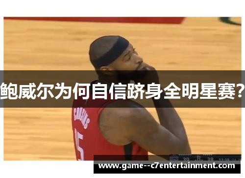鲍威尔为何自信跻身全明星赛? 鲍威尔为何自信跻身全明星赛?