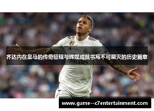 齐达内在皇马的传奇征程与辉煌成就书写不可磨灭的历史篇章 齐达内在皇马的传奇征程与辉煌成就书写不可磨灭的历史篇章