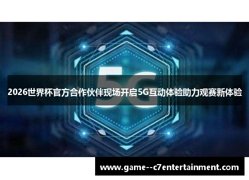 2026世界杯官方合作伙伴现场开启5G互动体验助力观赛新体验